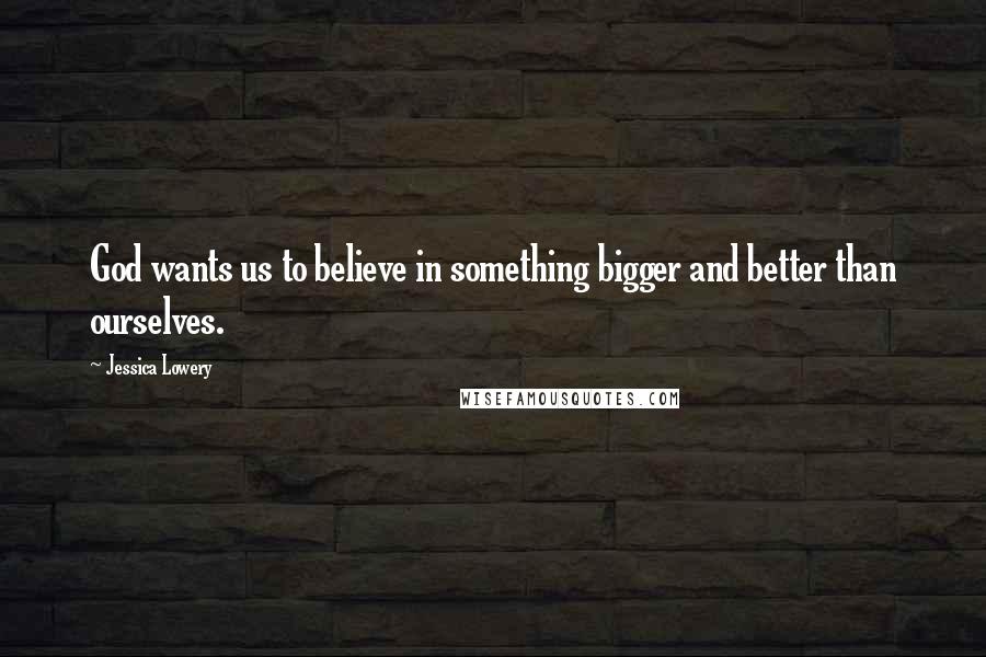 Jessica Lowery Quotes: God wants us to believe in something bigger and better than ourselves.