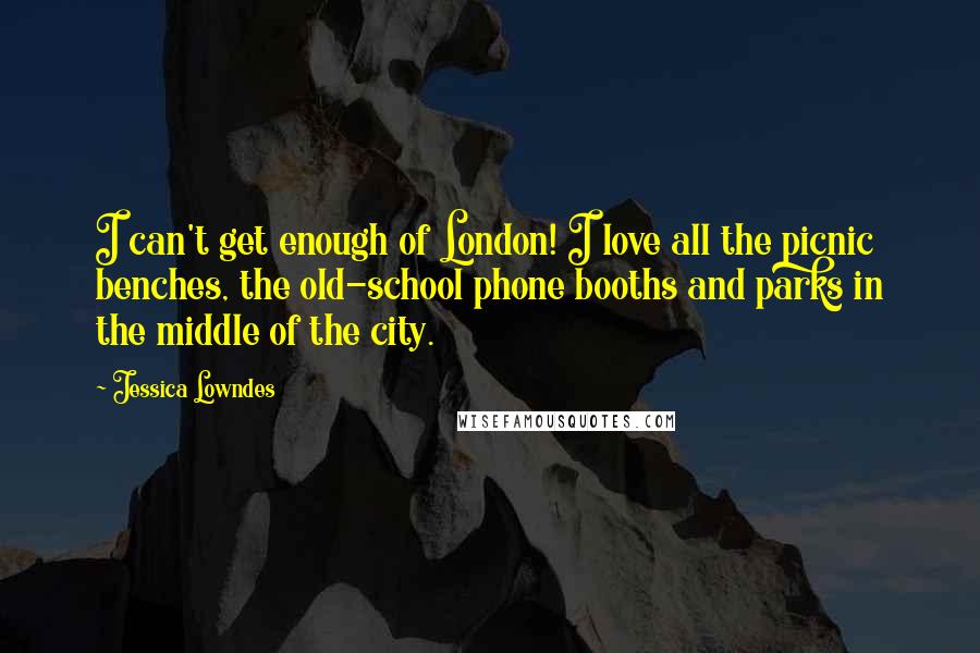 Jessica Lowndes Quotes: I can't get enough of London! I love all the picnic benches, the old-school phone booths and parks in the middle of the city.