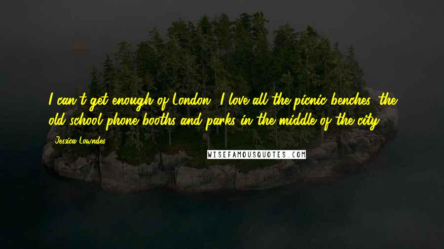 Jessica Lowndes Quotes: I can't get enough of London! I love all the picnic benches, the old-school phone booths and parks in the middle of the city.