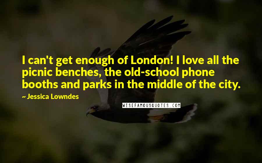 Jessica Lowndes Quotes: I can't get enough of London! I love all the picnic benches, the old-school phone booths and parks in the middle of the city.