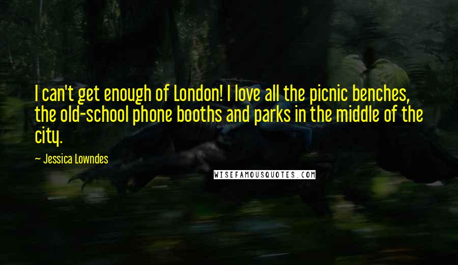 Jessica Lowndes Quotes: I can't get enough of London! I love all the picnic benches, the old-school phone booths and parks in the middle of the city.