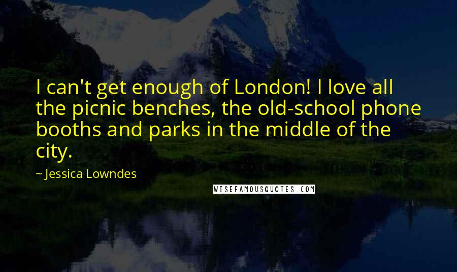 Jessica Lowndes Quotes: I can't get enough of London! I love all the picnic benches, the old-school phone booths and parks in the middle of the city.