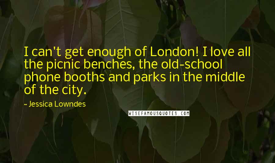 Jessica Lowndes Quotes: I can't get enough of London! I love all the picnic benches, the old-school phone booths and parks in the middle of the city.