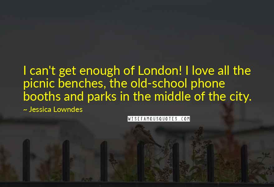 Jessica Lowndes Quotes: I can't get enough of London! I love all the picnic benches, the old-school phone booths and parks in the middle of the city.