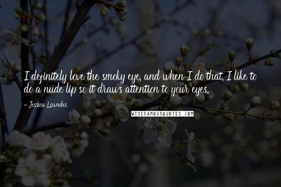 Jessica Lowndes Quotes: I definitely love the smoky eye, and when I do that, I like to do a nude lip so it draws attention to your eyes.
