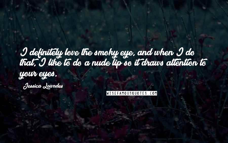 Jessica Lowndes Quotes: I definitely love the smoky eye, and when I do that, I like to do a nude lip so it draws attention to your eyes.