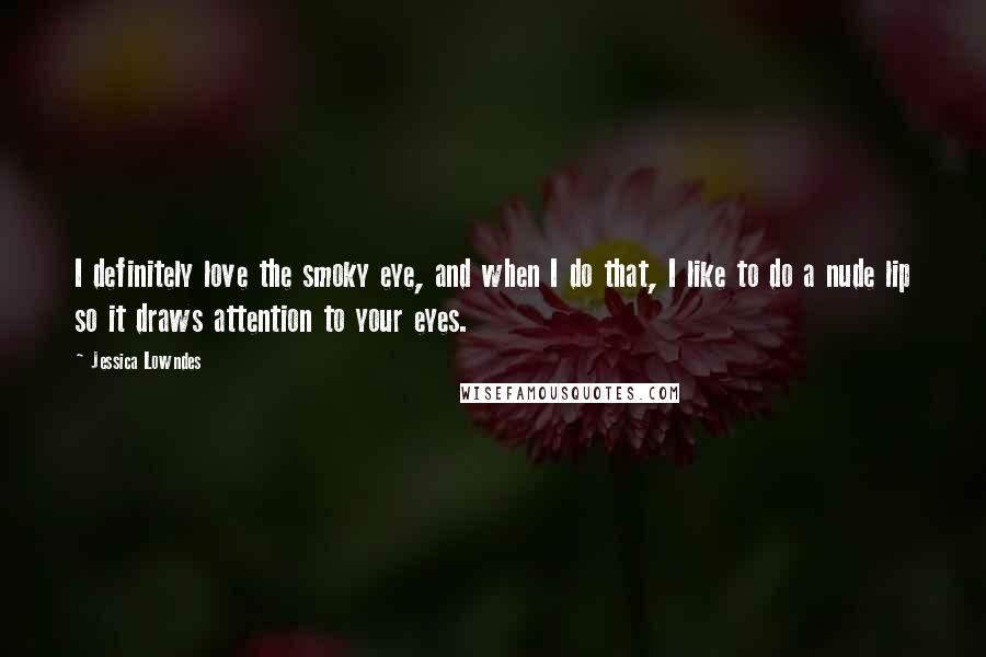 Jessica Lowndes Quotes: I definitely love the smoky eye, and when I do that, I like to do a nude lip so it draws attention to your eyes.