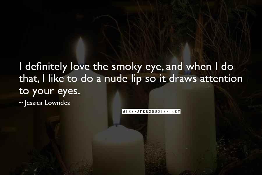 Jessica Lowndes Quotes: I definitely love the smoky eye, and when I do that, I like to do a nude lip so it draws attention to your eyes.