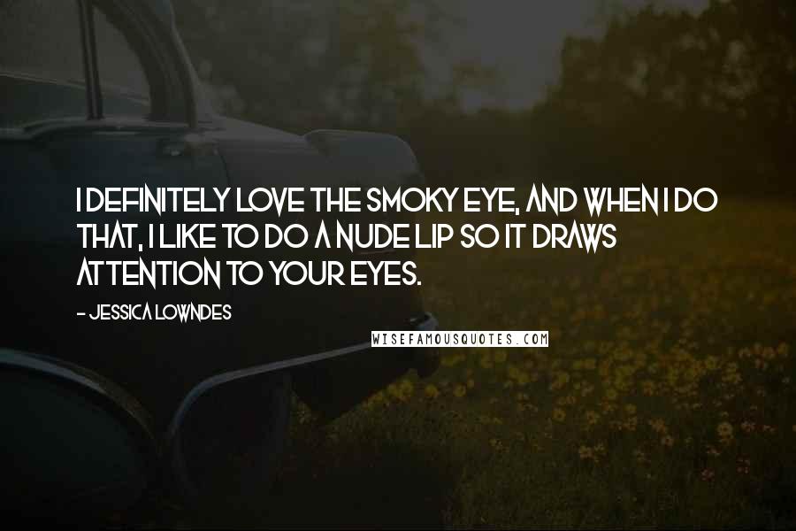 Jessica Lowndes Quotes: I definitely love the smoky eye, and when I do that, I like to do a nude lip so it draws attention to your eyes.