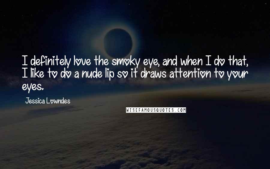 Jessica Lowndes Quotes: I definitely love the smoky eye, and when I do that, I like to do a nude lip so it draws attention to your eyes.