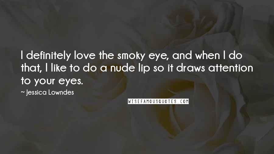Jessica Lowndes Quotes: I definitely love the smoky eye, and when I do that, I like to do a nude lip so it draws attention to your eyes.