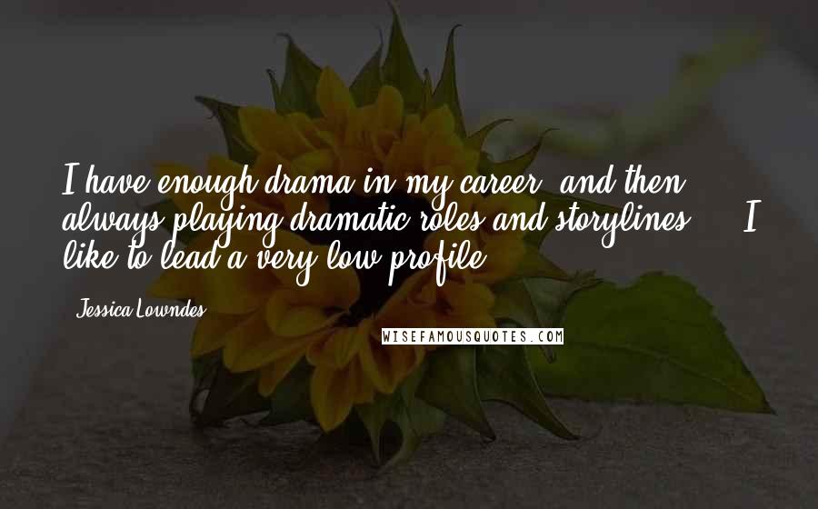 Jessica Lowndes Quotes: I have enough drama in my career, and then always playing dramatic roles and storylines ... I like to lead a very low profile.