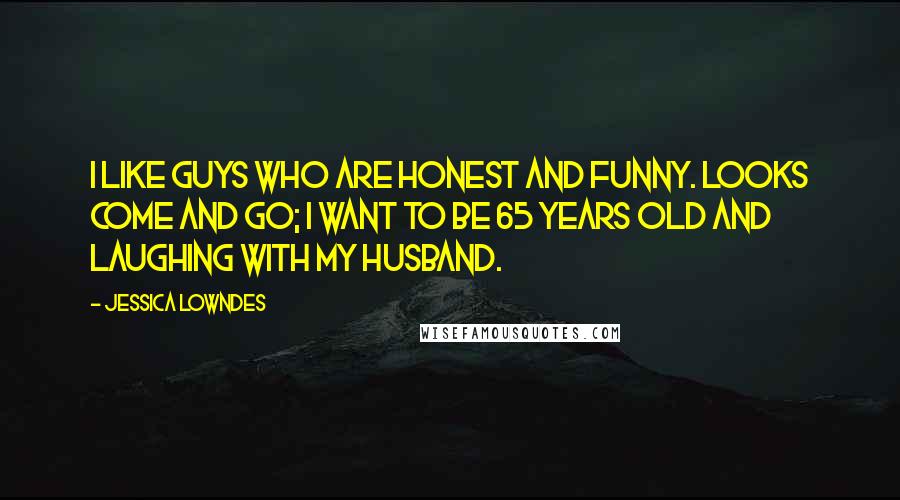Jessica Lowndes Quotes: I like guys who are honest and funny. Looks come and go; I want to be 65 years old and laughing with my husband.