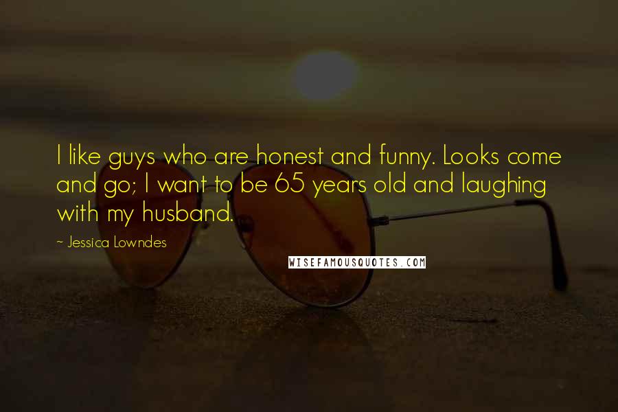 Jessica Lowndes Quotes: I like guys who are honest and funny. Looks come and go; I want to be 65 years old and laughing with my husband.