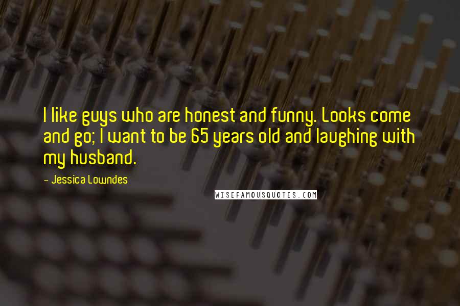 Jessica Lowndes Quotes: I like guys who are honest and funny. Looks come and go; I want to be 65 years old and laughing with my husband.