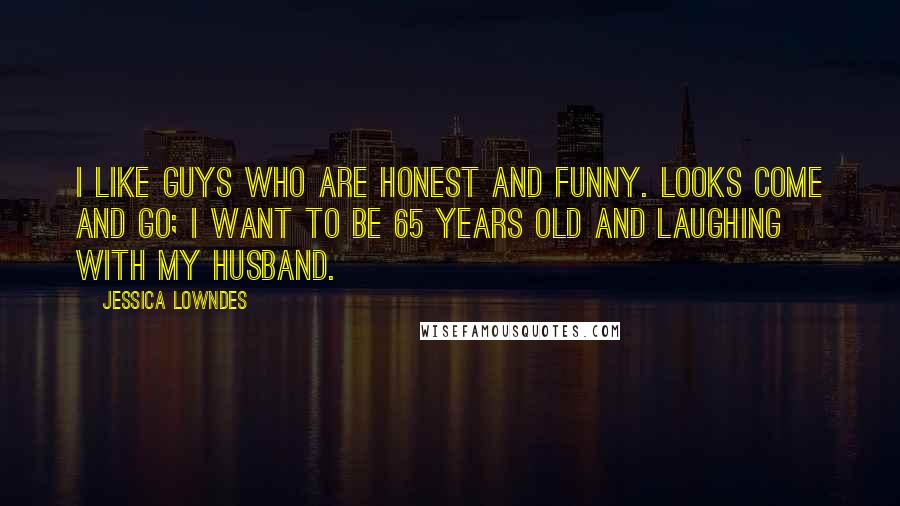 Jessica Lowndes Quotes: I like guys who are honest and funny. Looks come and go; I want to be 65 years old and laughing with my husband.