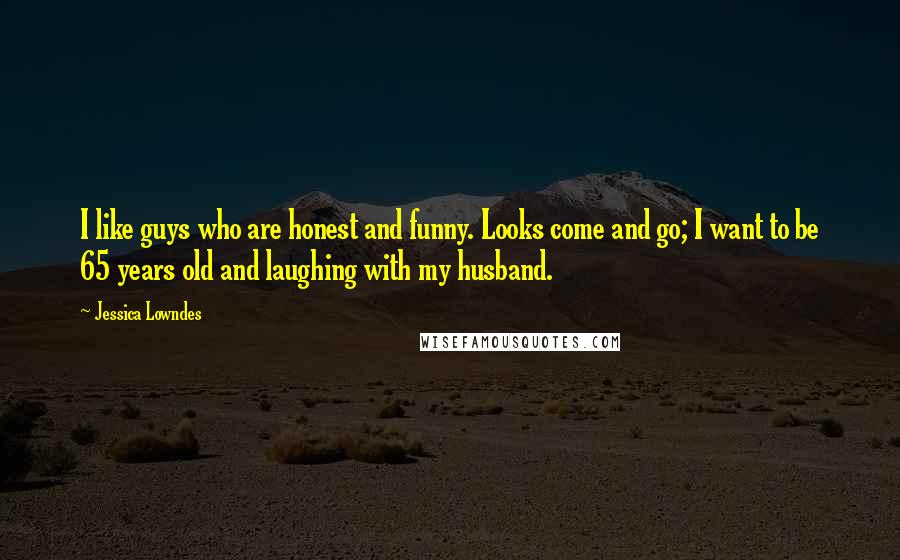 Jessica Lowndes Quotes: I like guys who are honest and funny. Looks come and go; I want to be 65 years old and laughing with my husband.