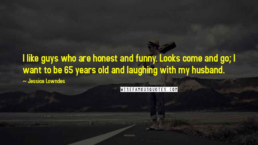 Jessica Lowndes Quotes: I like guys who are honest and funny. Looks come and go; I want to be 65 years old and laughing with my husband.