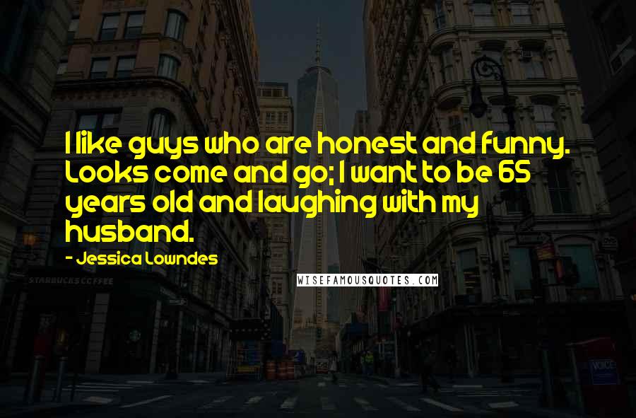 Jessica Lowndes Quotes: I like guys who are honest and funny. Looks come and go; I want to be 65 years old and laughing with my husband.