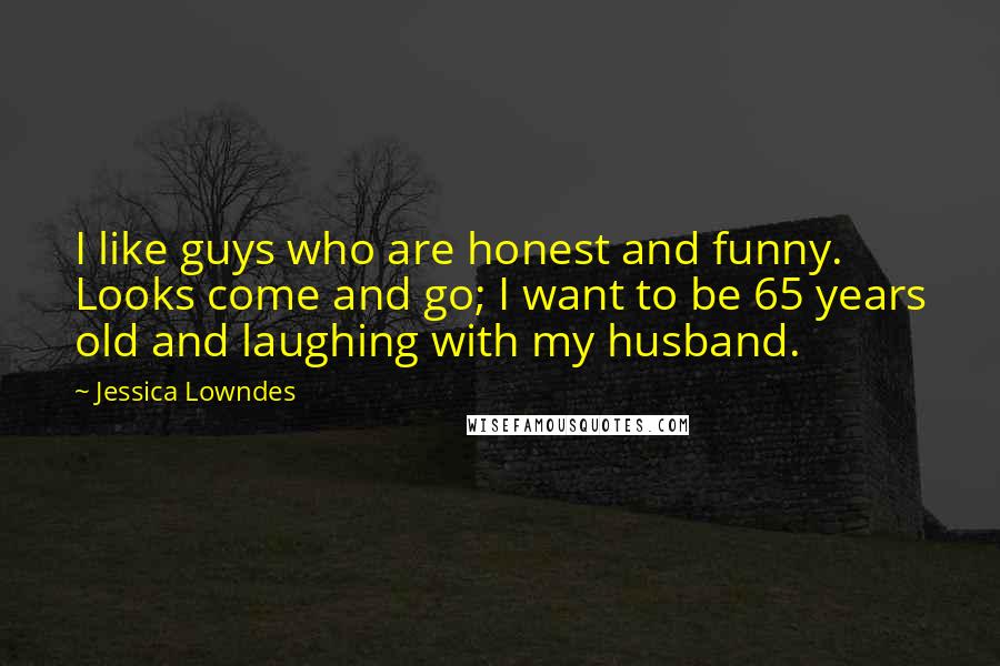 Jessica Lowndes Quotes: I like guys who are honest and funny. Looks come and go; I want to be 65 years old and laughing with my husband.