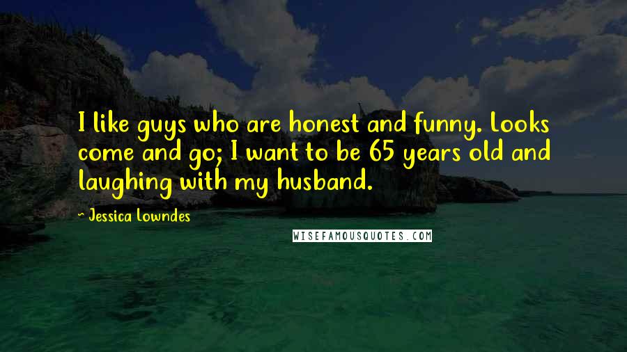 Jessica Lowndes Quotes: I like guys who are honest and funny. Looks come and go; I want to be 65 years old and laughing with my husband.