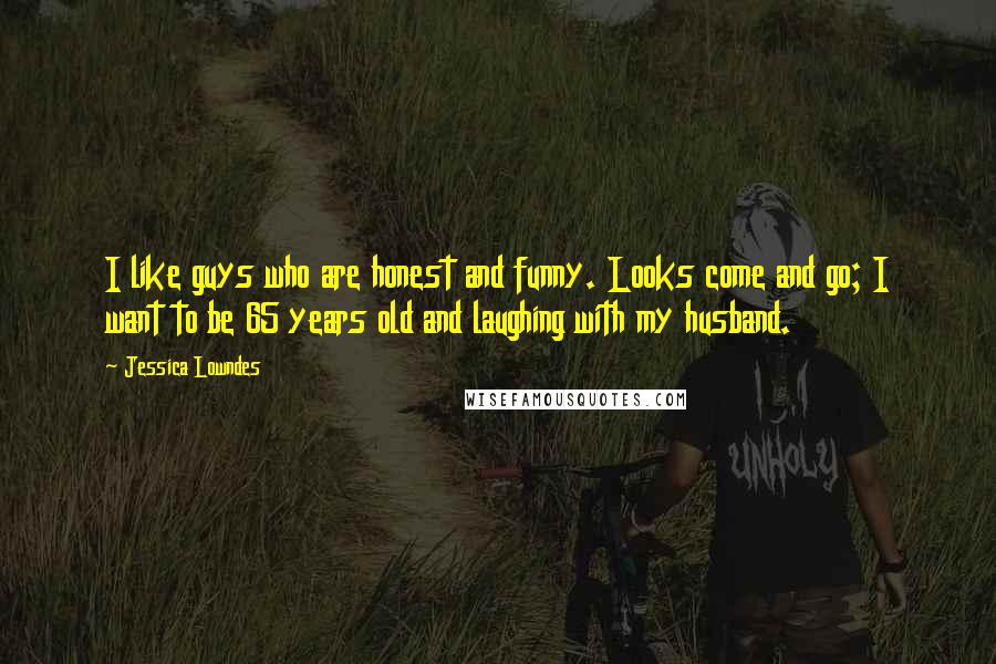Jessica Lowndes Quotes: I like guys who are honest and funny. Looks come and go; I want to be 65 years old and laughing with my husband.