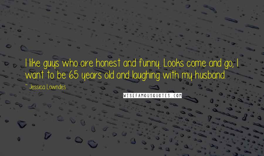 Jessica Lowndes Quotes: I like guys who are honest and funny. Looks come and go; I want to be 65 years old and laughing with my husband.