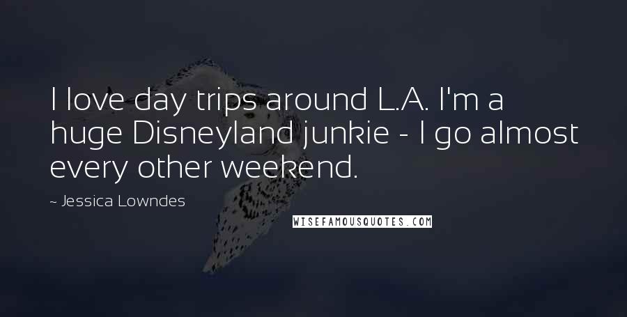 Jessica Lowndes Quotes: I love day trips around L.A. I'm a huge Disneyland junkie - I go almost every other weekend.