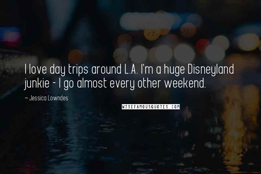Jessica Lowndes Quotes: I love day trips around L.A. I'm a huge Disneyland junkie - I go almost every other weekend.