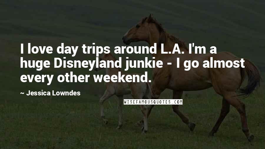Jessica Lowndes Quotes: I love day trips around L.A. I'm a huge Disneyland junkie - I go almost every other weekend.