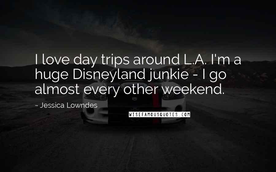 Jessica Lowndes Quotes: I love day trips around L.A. I'm a huge Disneyland junkie - I go almost every other weekend.