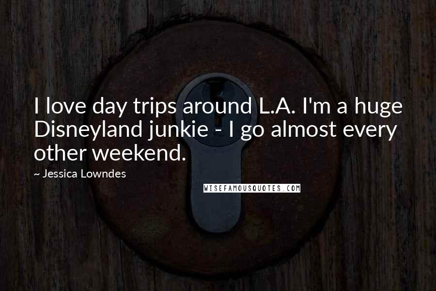 Jessica Lowndes Quotes: I love day trips around L.A. I'm a huge Disneyland junkie - I go almost every other weekend.