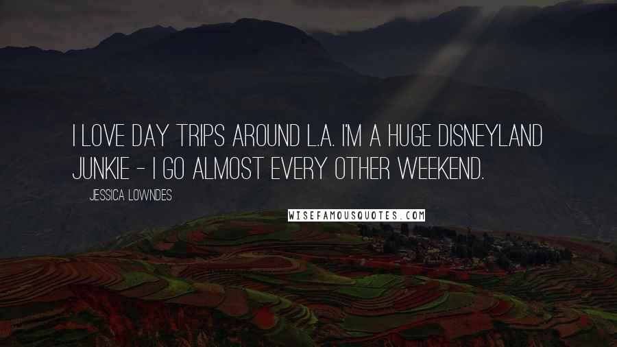 Jessica Lowndes Quotes: I love day trips around L.A. I'm a huge Disneyland junkie - I go almost every other weekend.