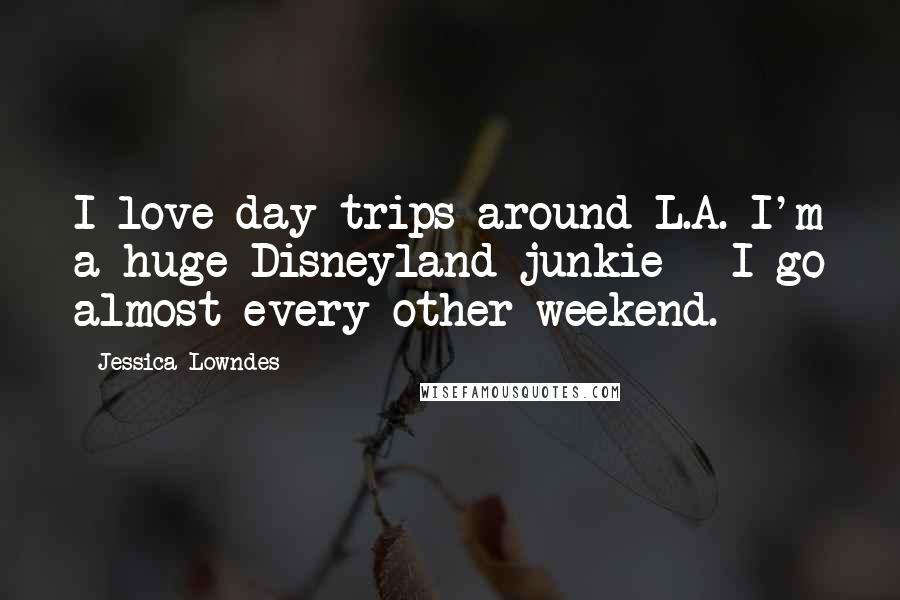 Jessica Lowndes Quotes: I love day trips around L.A. I'm a huge Disneyland junkie - I go almost every other weekend.