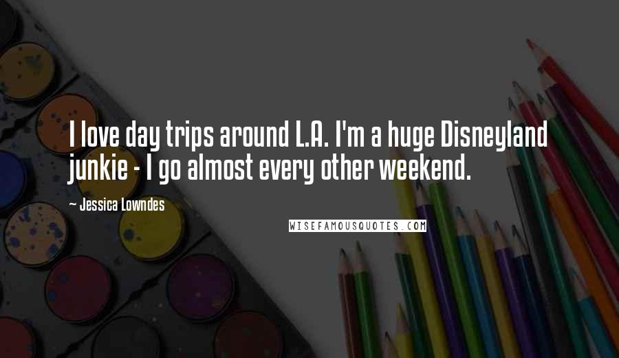 Jessica Lowndes Quotes: I love day trips around L.A. I'm a huge Disneyland junkie - I go almost every other weekend.