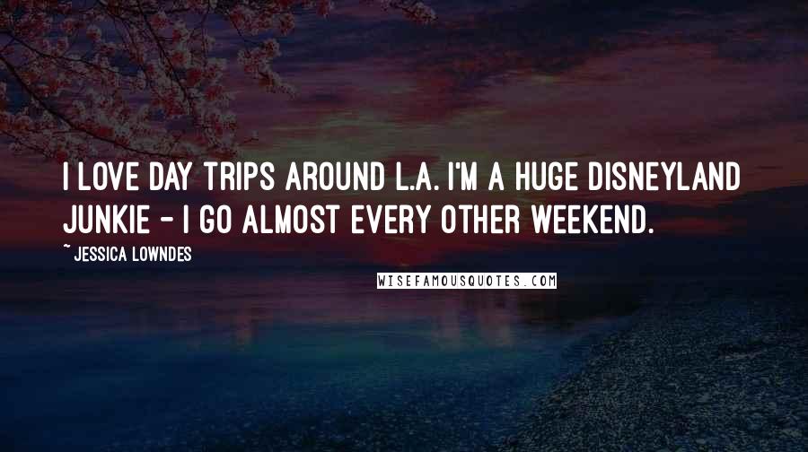 Jessica Lowndes Quotes: I love day trips around L.A. I'm a huge Disneyland junkie - I go almost every other weekend.