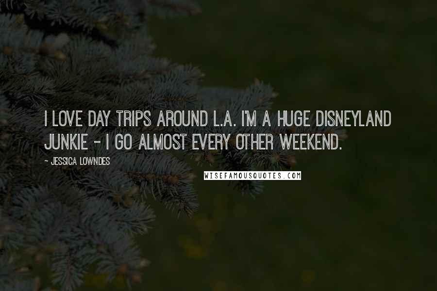 Jessica Lowndes Quotes: I love day trips around L.A. I'm a huge Disneyland junkie - I go almost every other weekend.