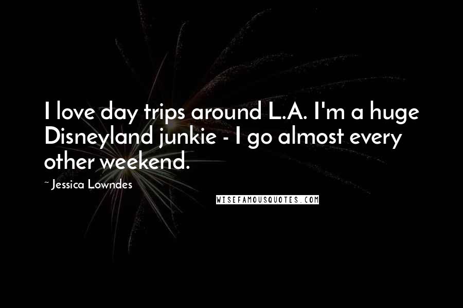 Jessica Lowndes Quotes: I love day trips around L.A. I'm a huge Disneyland junkie - I go almost every other weekend.