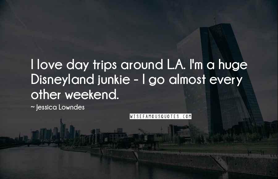 Jessica Lowndes Quotes: I love day trips around L.A. I'm a huge Disneyland junkie - I go almost every other weekend.