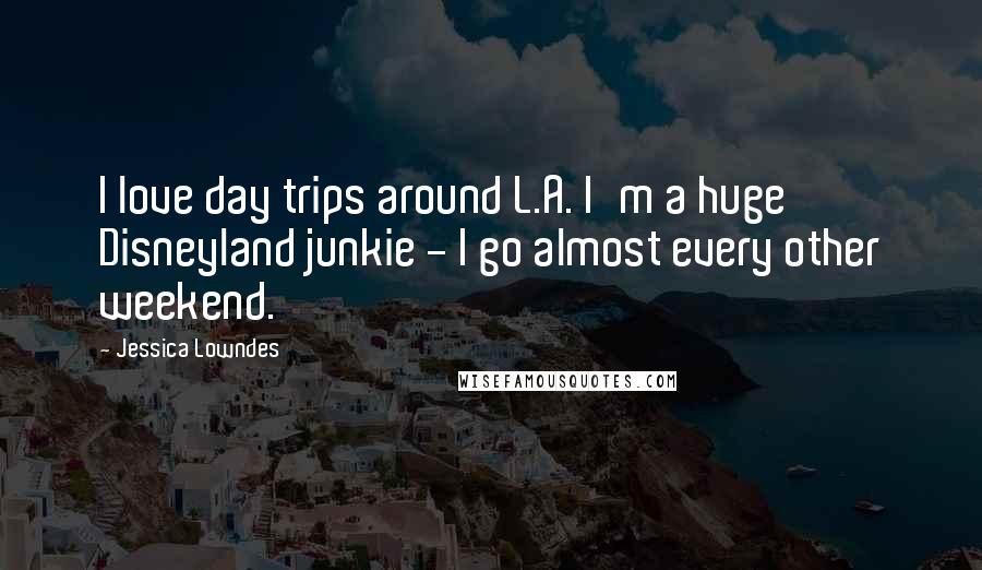 Jessica Lowndes Quotes: I love day trips around L.A. I'm a huge Disneyland junkie - I go almost every other weekend.