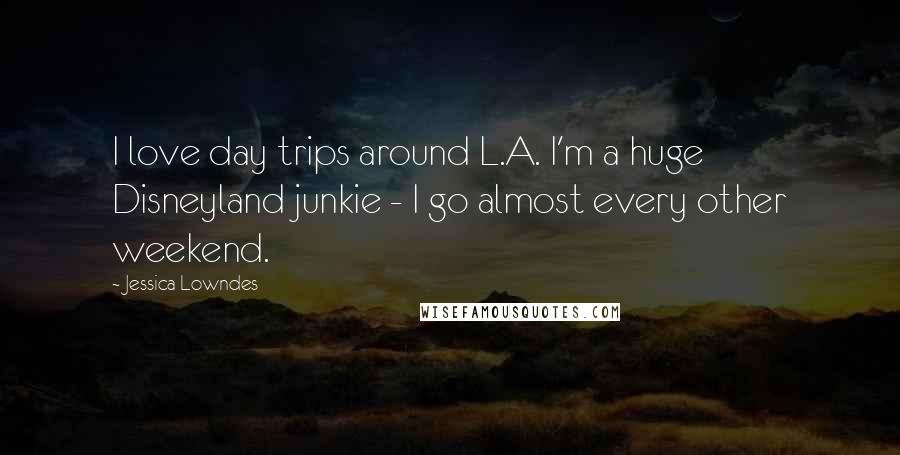 Jessica Lowndes Quotes: I love day trips around L.A. I'm a huge Disneyland junkie - I go almost every other weekend.