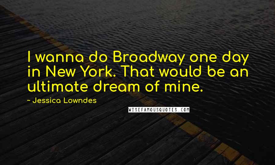 Jessica Lowndes Quotes: I wanna do Broadway one day in New York. That would be an ultimate dream of mine.