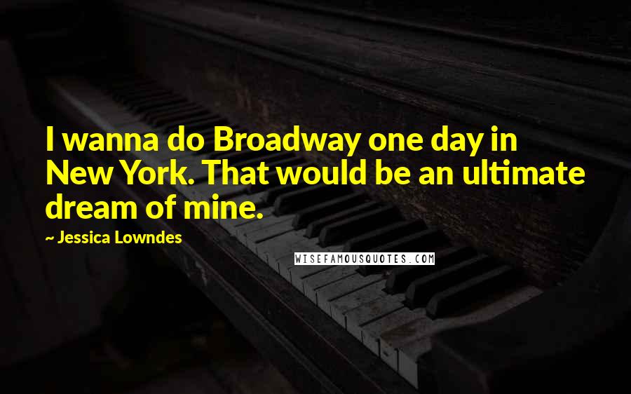 Jessica Lowndes Quotes: I wanna do Broadway one day in New York. That would be an ultimate dream of mine.