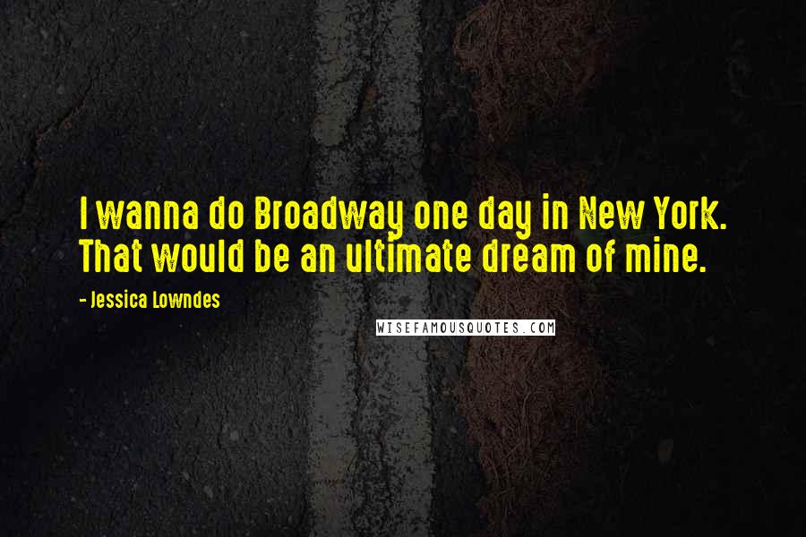 Jessica Lowndes Quotes: I wanna do Broadway one day in New York. That would be an ultimate dream of mine.