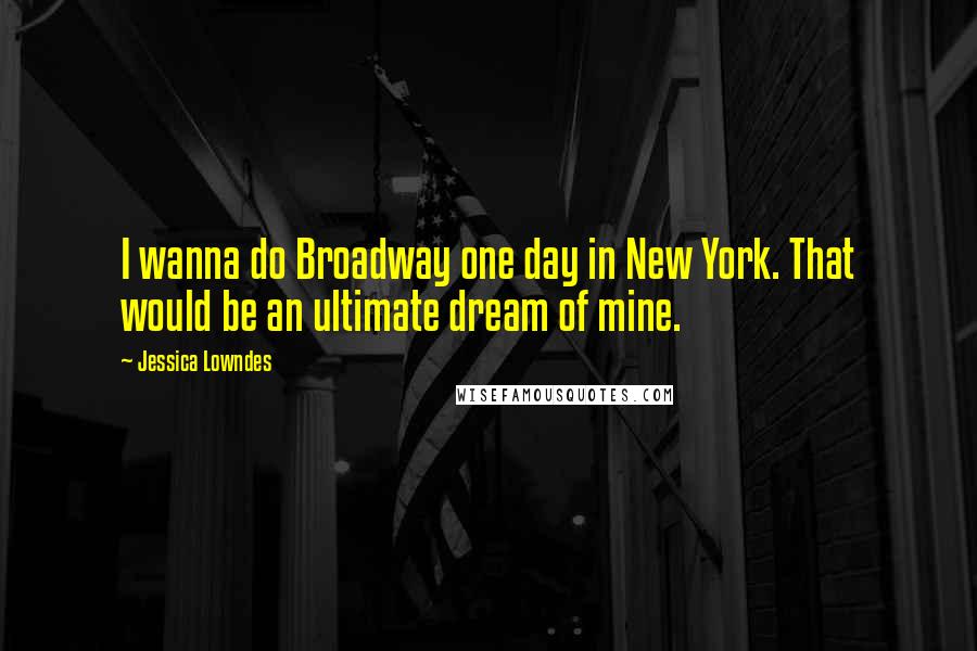 Jessica Lowndes Quotes: I wanna do Broadway one day in New York. That would be an ultimate dream of mine.