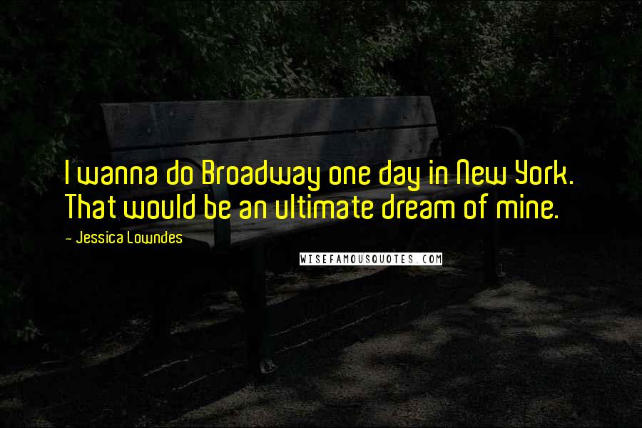 Jessica Lowndes Quotes: I wanna do Broadway one day in New York. That would be an ultimate dream of mine.