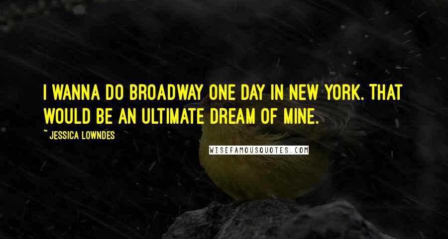 Jessica Lowndes Quotes: I wanna do Broadway one day in New York. That would be an ultimate dream of mine.