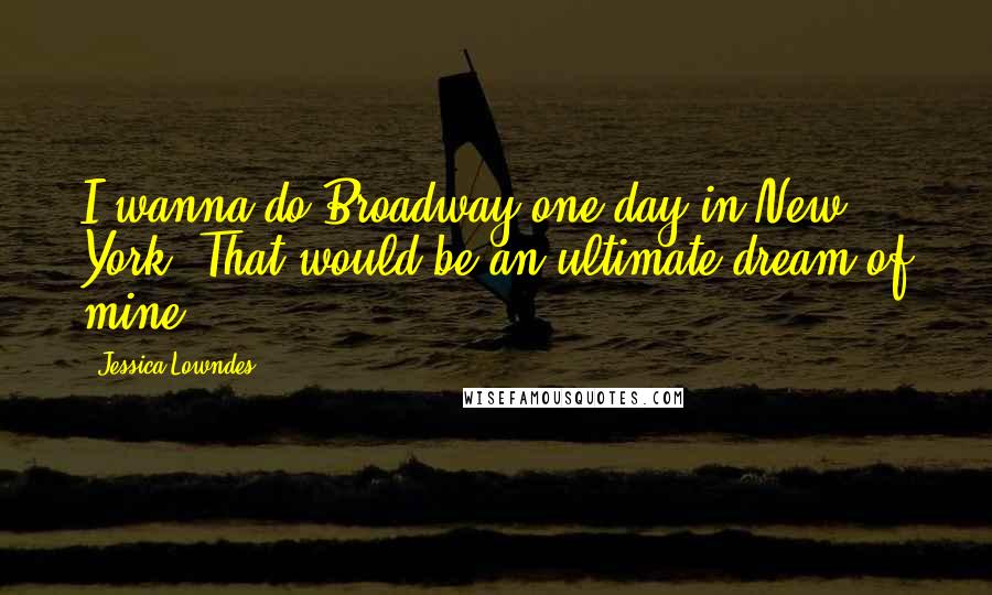 Jessica Lowndes Quotes: I wanna do Broadway one day in New York. That would be an ultimate dream of mine.