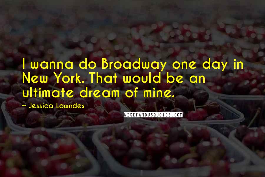 Jessica Lowndes Quotes: I wanna do Broadway one day in New York. That would be an ultimate dream of mine.