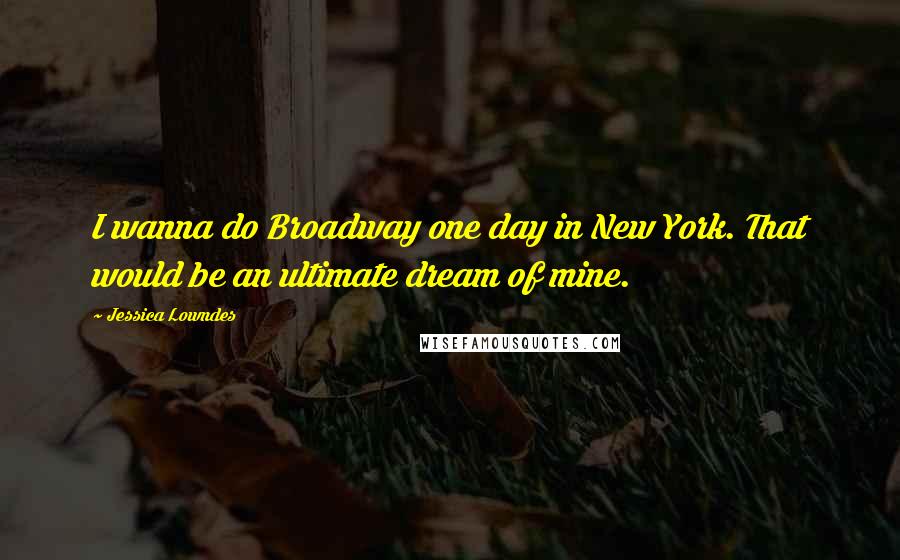 Jessica Lowndes Quotes: I wanna do Broadway one day in New York. That would be an ultimate dream of mine.